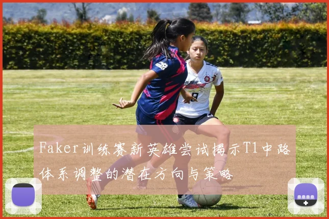 Faker训练赛新英雄尝试揭示T1中路体系调整的潜在方向与策略