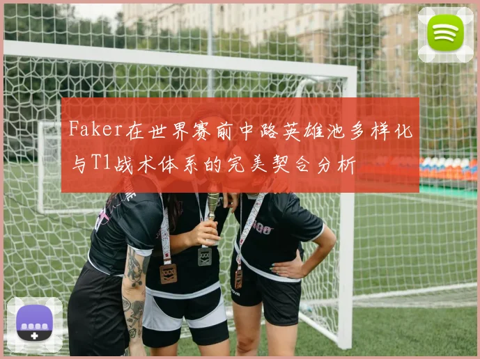 Faker在世界赛前中路英雄池多样化与T1战术体系的完美契合分析