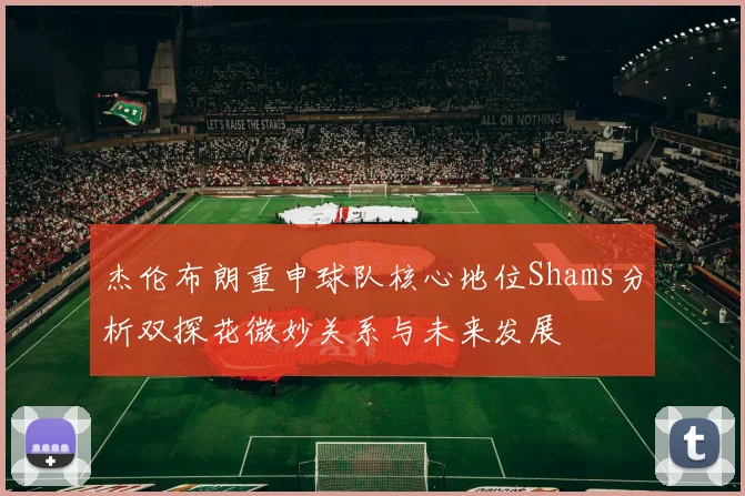 杰伦布朗重申球队核心地位Shams分析双探花微妙关系与未来发展