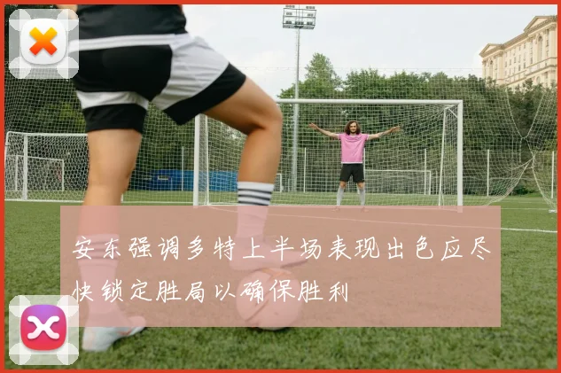 安东强调多特上半场表现出色应尽快锁定胜局以确保胜利