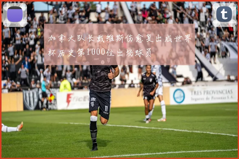 加拿大队长戴维斯伤愈复出成世界杯历史第1000位出场球员