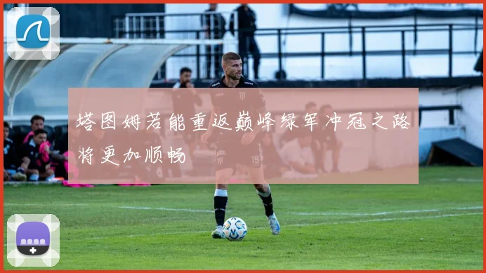 塔图姆若能重返巅峰绿军冲冠之路将更加顺畅